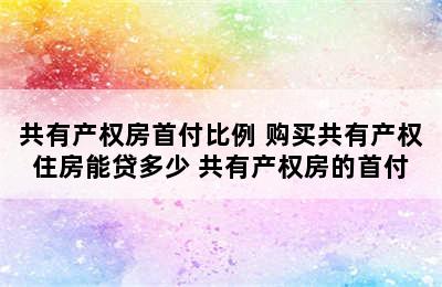 共有产权房首付比例 购买共有产权住房能贷多少 共有产权房的首付